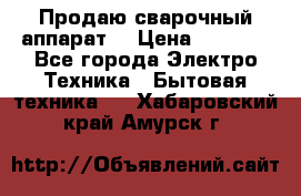 Продаю сварочный аппарат  › Цена ­ 3 000 - Все города Электро-Техника » Бытовая техника   . Хабаровский край,Амурск г.